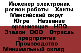 Инженер-электроник(регион работы - Ханты-Мансийский округ - Югра) › Название организации ­ НПО Эталон, ООО › Отрасль предприятия ­ Производство › Минимальный оклад ­ 30 000 - Все города Работа » Вакансии   . Крым,Евпатория